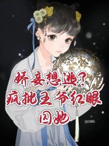 娇妾想逃疯批王爷红眼囚她好大的瓜