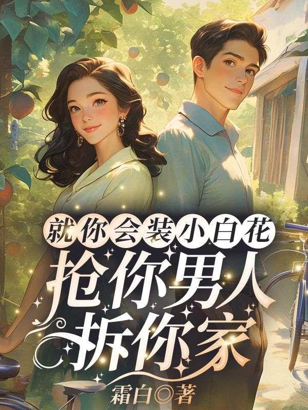 就你会装小白花抢你男人拆你家免费阅读