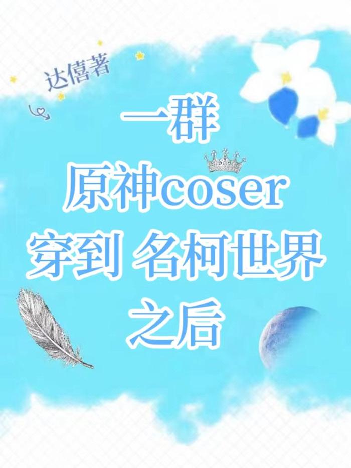 一群原神coser穿到名柯世界之后免费