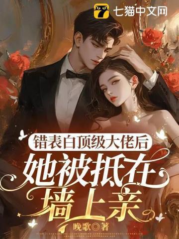 错表白顶级大佬后,她被抵在墙上亲