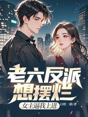 老六反派想摆烂,女主逼我上进