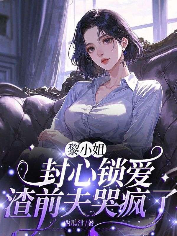 黎小姐封心锁爱，渣前夫哭疯了