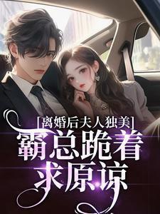 离婚后夫人独美,霸总跪着求原谅