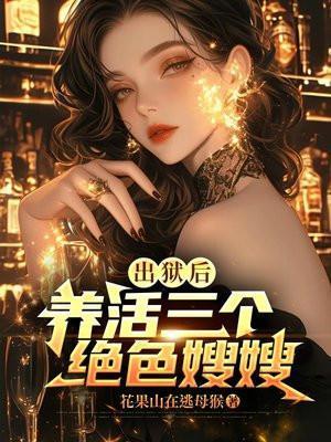 出狱后,养活三个绝色嫂嫂