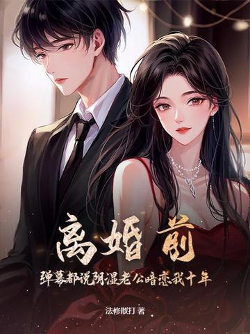 离婚前,弹幕都说阴湿老公暗恋我十年?