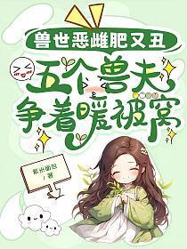 兽世恶雌肥又丑,五个兽夫争着暖被窝