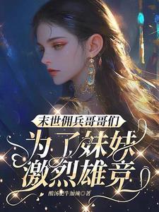 末世佣兵哥哥们为了妹妹激烈雄竞