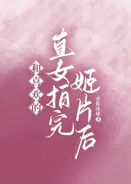 和喜欢的直女拍完姬片后