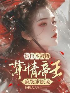 她棺木被撬,薄情帝王疯哭求原谅