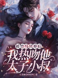 被竹马厌弃后,我热吻他太子小叔